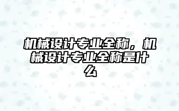 機械設計專業全稱，機械設計專業全稱是什么