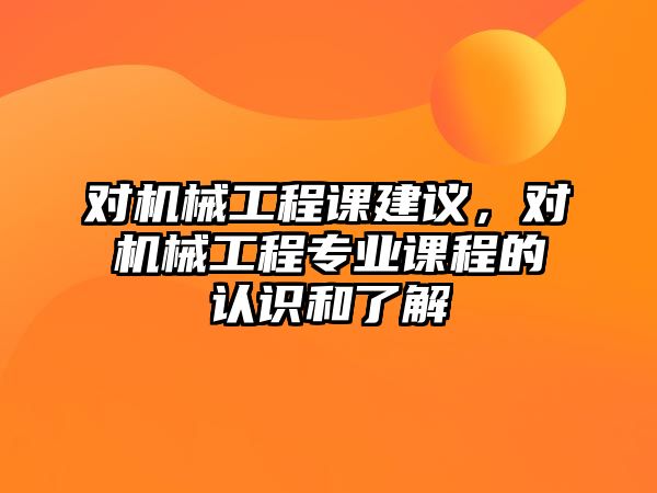 對(duì)機(jī)械工程課建議，對(duì)機(jī)械工程專業(yè)課程的認(rèn)識(shí)和了解