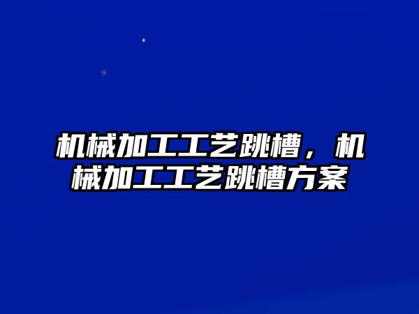 機械加工工藝跳槽，機械加工工藝跳槽方案