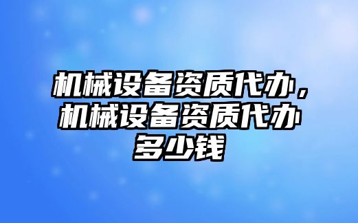 機(jī)械設(shè)備資質(zhì)代辦，機(jī)械設(shè)備資質(zhì)代辦多少錢(qián)