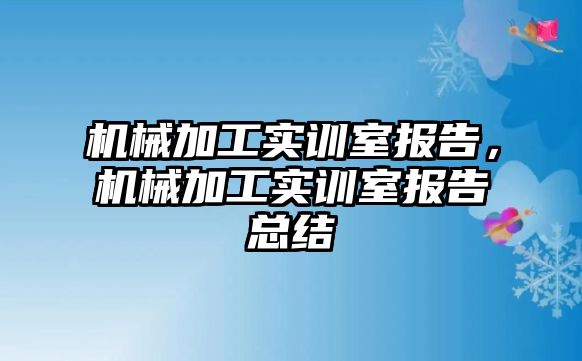 機械加工實訓室報告，機械加工實訓室報告總結