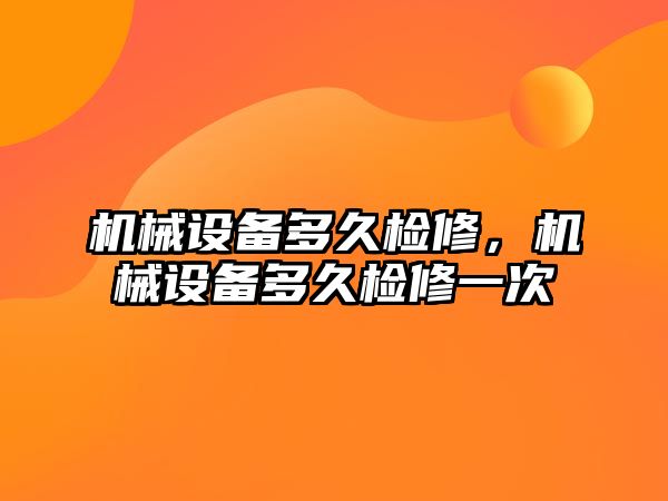 機械設備多久檢修，機械設備多久檢修一次