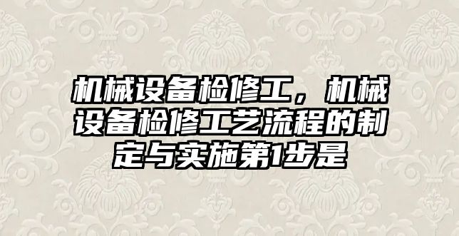 機械設備檢修工，機械設備檢修工藝流程的制定與實施第1步是