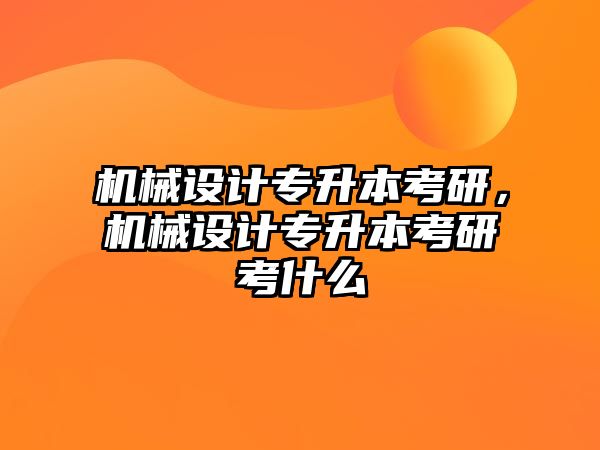 機械設計專升本考研，機械設計專升本考研考什么