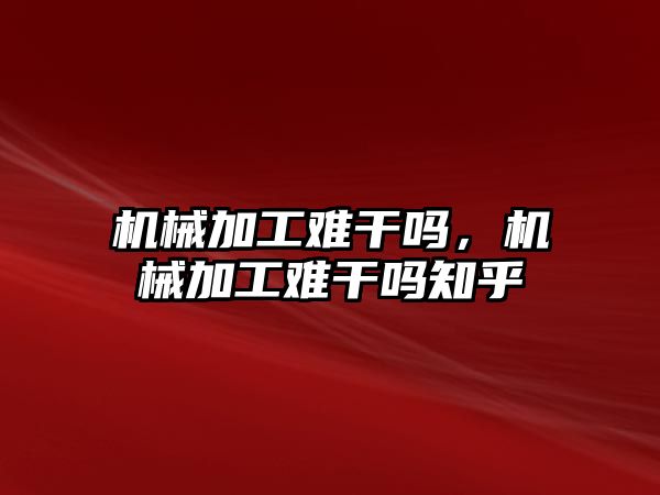 機械加工難干嗎，機械加工難干嗎知乎