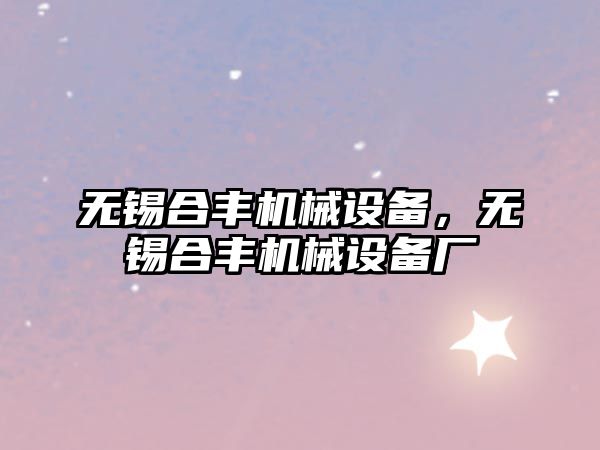 無錫合豐機械設備，無錫合豐機械設備廠