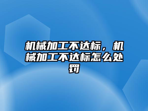 機械加工不達標，機械加工不達標怎么處罰