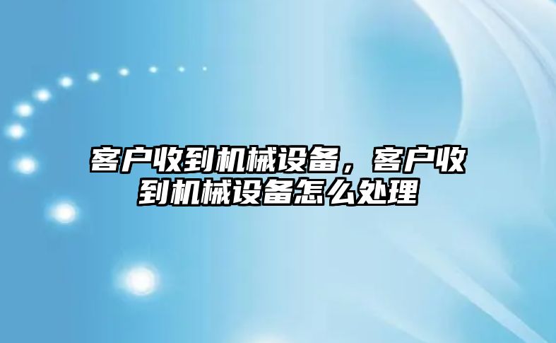 客戶收到機械設備，客戶收到機械設備怎么處理