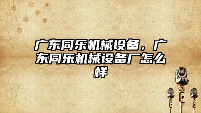 廣東同樂機械設備，廣東同樂機械設備廠怎么樣