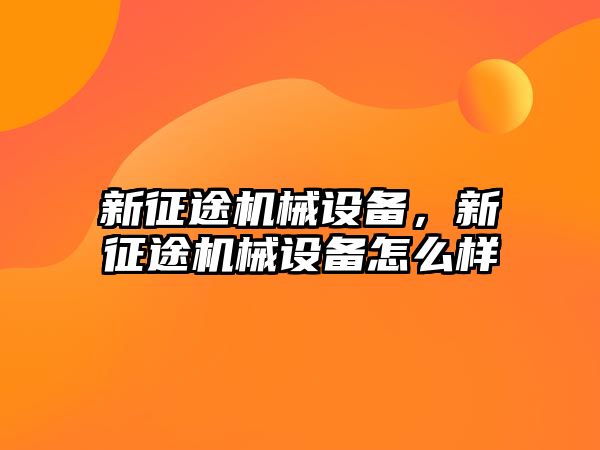 新征途機械設備，新征途機械設備怎么樣