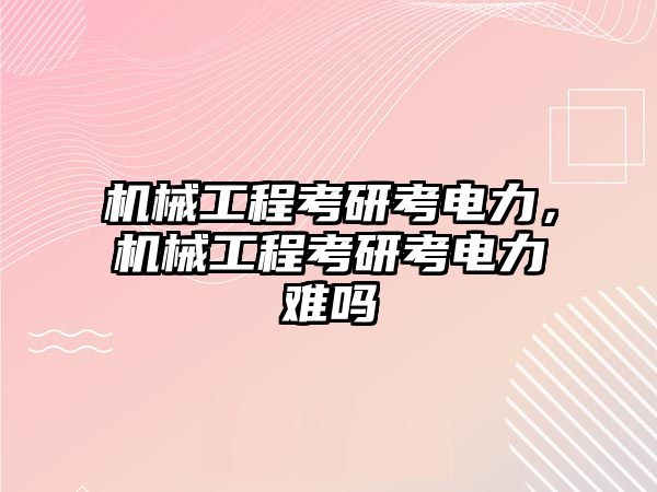 機械工程考研考電力，機械工程考研考電力難嗎