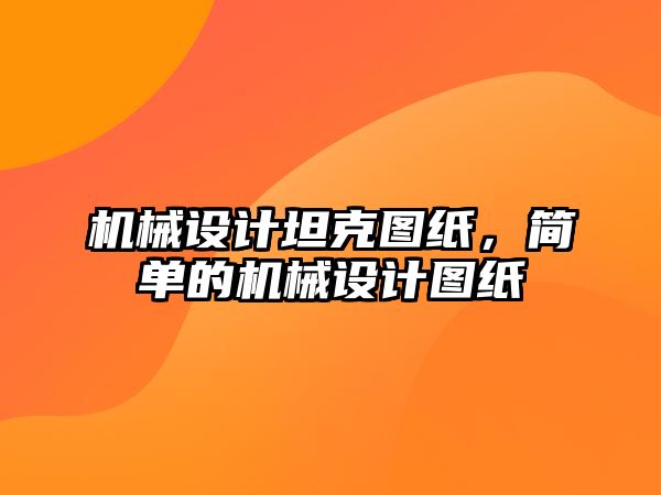 機械設計坦克圖紙，簡單的機械設計圖紙