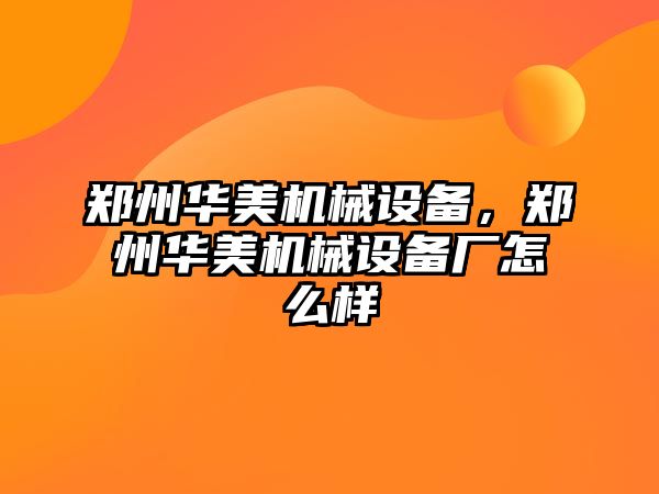 鄭州華美機(jī)械設(shè)備，鄭州華美機(jī)械設(shè)備廠怎么樣