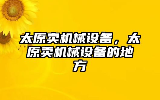 太原賣機械設(shè)備，太原賣機械設(shè)備的地方