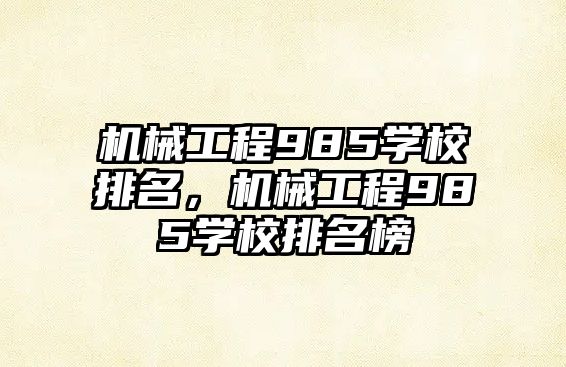 機械工程985學校排名，機械工程985學校排名榜