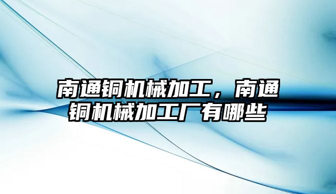 南通銅機械加工，南通銅機械加工廠有哪些