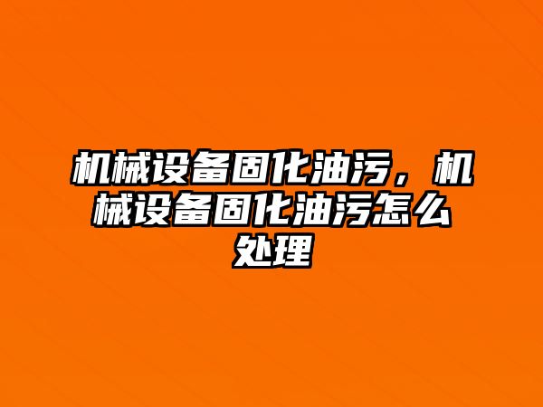 機械設備固化油污，機械設備固化油污怎么處理