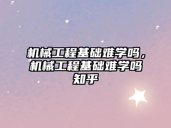 機械工程基礎難學嗎，機械工程基礎難學嗎知乎