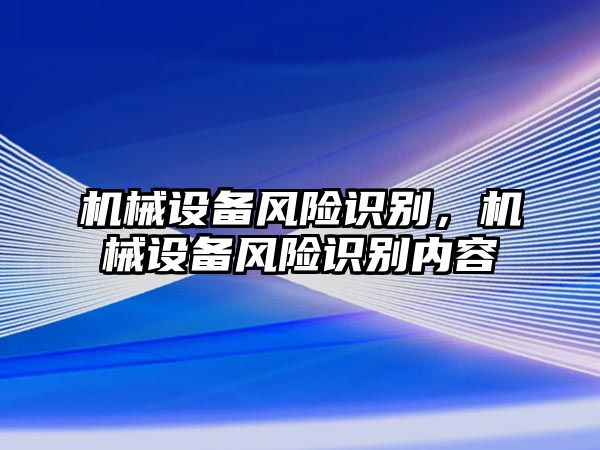 機(jī)械設(shè)備風(fēng)險(xiǎn)識(shí)別，機(jī)械設(shè)備風(fēng)險(xiǎn)識(shí)別內(nèi)容