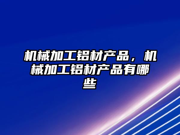 機械加工鋁材產品，機械加工鋁材產品有哪些