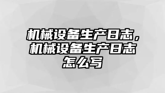 機械設備生產日志，機械設備生產日志怎么寫