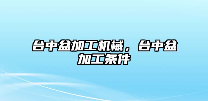 臺中盆加工機械，臺中盆加工條件