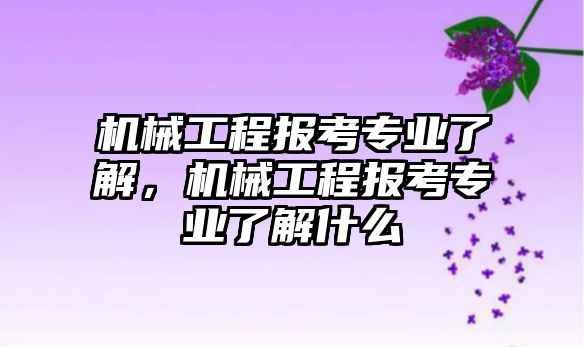 機械工程報考專業了解，機械工程報考專業了解什么