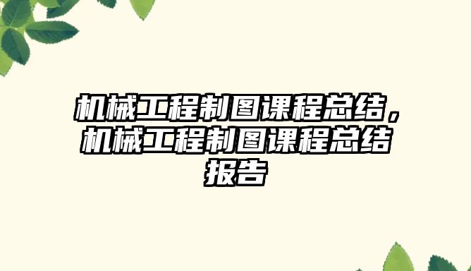 機械工程制圖課程總結，機械工程制圖課程總結報告