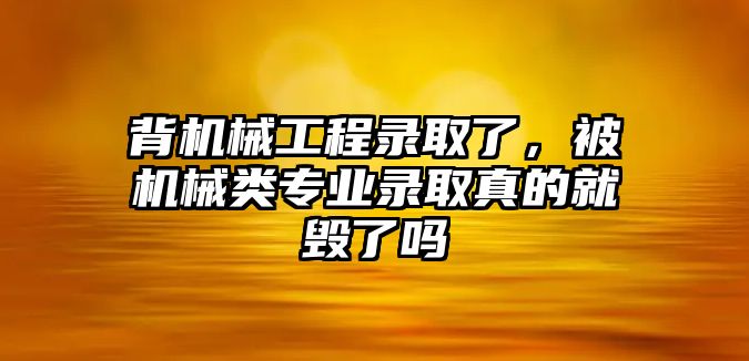 背機械工程錄取了，被機械類專業錄取真的就毀了嗎