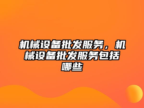 機械設備批發服務，機械設備批發服務包括哪些