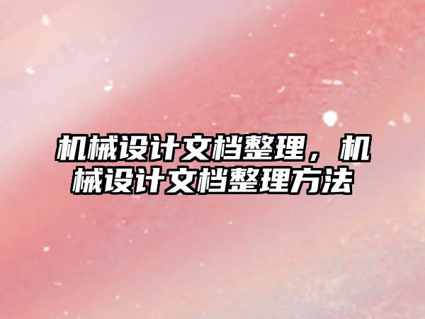 機械設計文檔整理，機械設計文檔整理方法