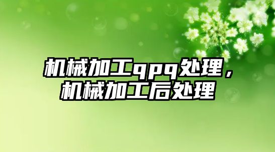 機械加工qpq處理，機械加工后處理