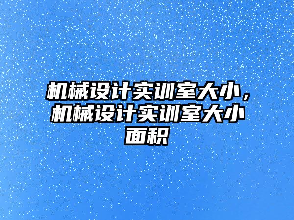 機械設計實訓室大小，機械設計實訓室大小面積