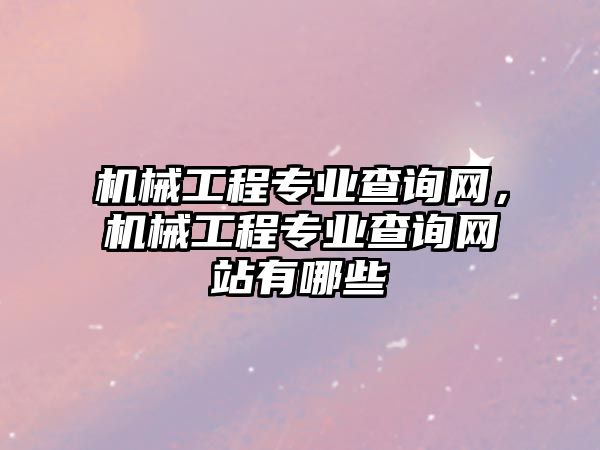 機械工程專業查詢網，機械工程專業查詢網站有哪些