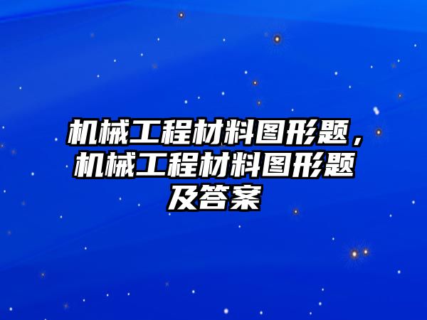 機(jī)械工程材料圖形題，機(jī)械工程材料圖形題及答案