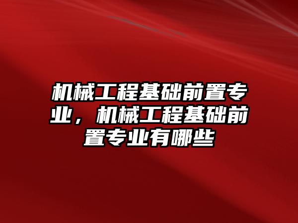 機械工程基礎前置專業，機械工程基礎前置專業有哪些