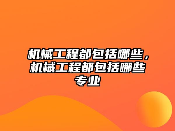 機械工程都包括哪些，機械工程都包括哪些專業