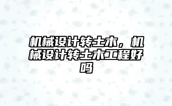 機械設計轉土木，機械設計轉土木工程好嗎