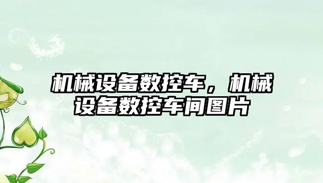 機械設備數控車，機械設備數控車間圖片