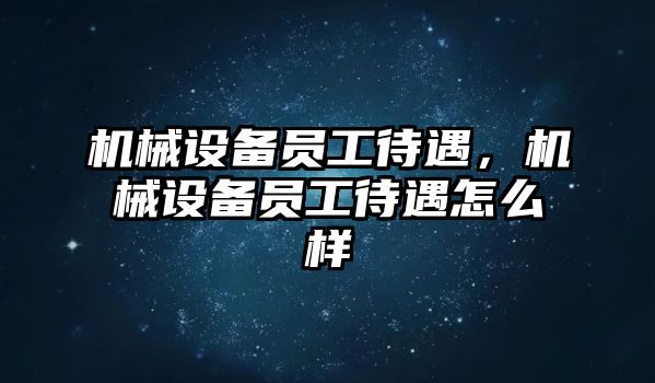 機械設(shè)備員工待遇，機械設(shè)備員工待遇怎么樣