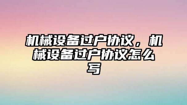 機械設備過戶協議，機械設備過戶協議怎么寫