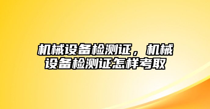 機械設備檢測證，機械設備檢測證怎樣考取