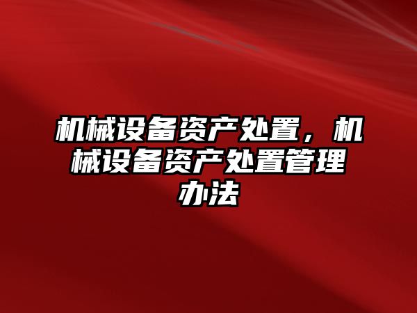 機械設(shè)備資產(chǎn)處置，機械設(shè)備資產(chǎn)處置管理辦法