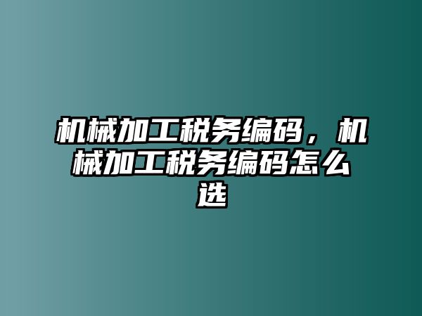 機械加工稅務編碼，機械加工稅務編碼怎么選