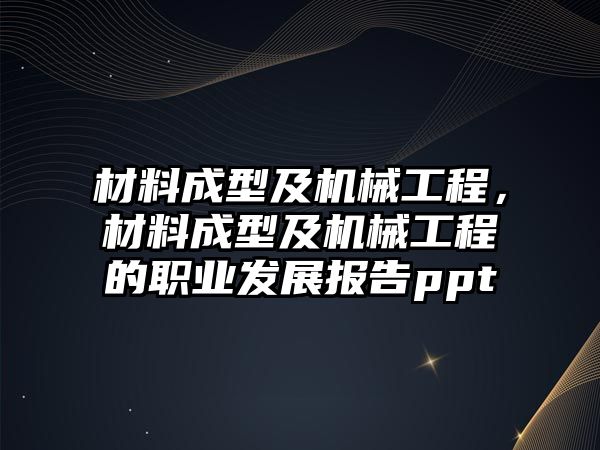 材料成型及機械工程，材料成型及機械工程的職業發展報告ppt