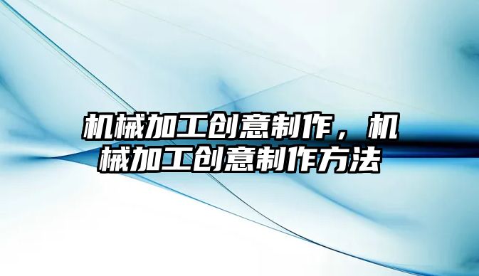 機械加工創意制作，機械加工創意制作方法