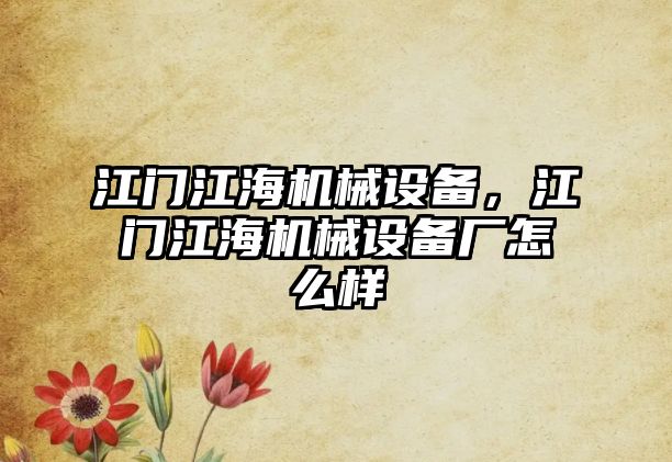 江門江海機械設(shè)備，江門江海機械設(shè)備廠怎么樣