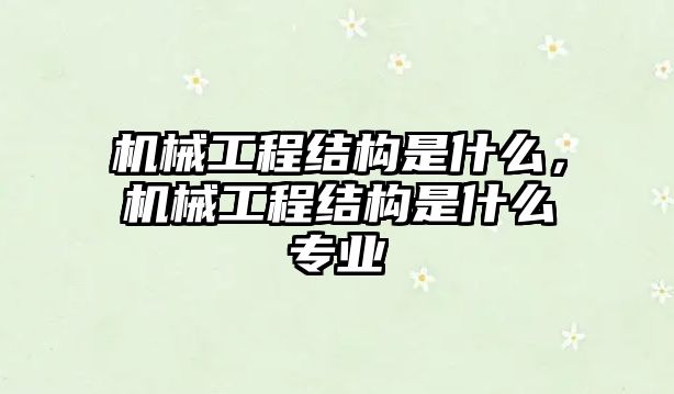 機械工程結構是什么，機械工程結構是什么專業