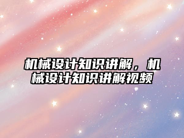 機械設計知識講解，機械設計知識講解視頻