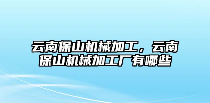 云南保山機械加工，云南保山機械加工廠有哪些